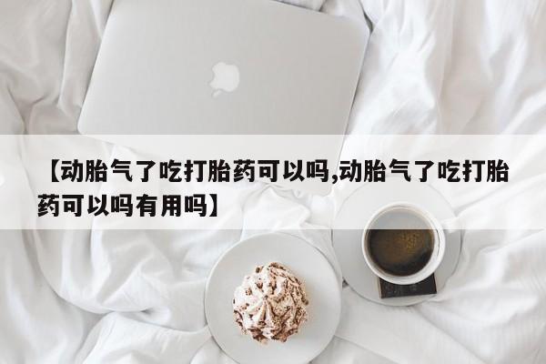 网上买打胎药联系方式微信，【动胎气了吃打胎药可以吗,动胎气了吃打胎药可以吗有用吗】