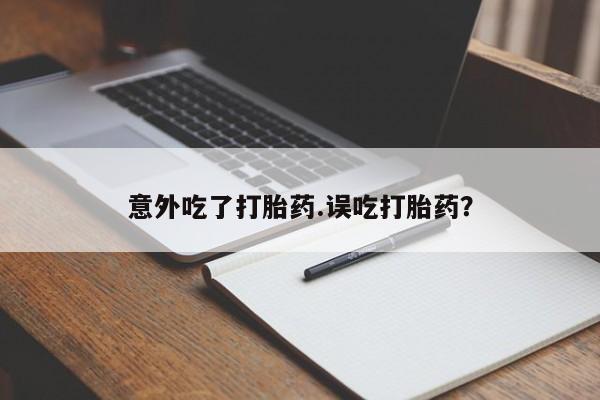 网上买打胎药联系方式微信，意外吃了打胎药.误吃打胎药？