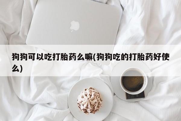 网上买打胎药联系方式微信,狗狗可以吃打胎药么嘛(狗狗吃的打胎药好使么)