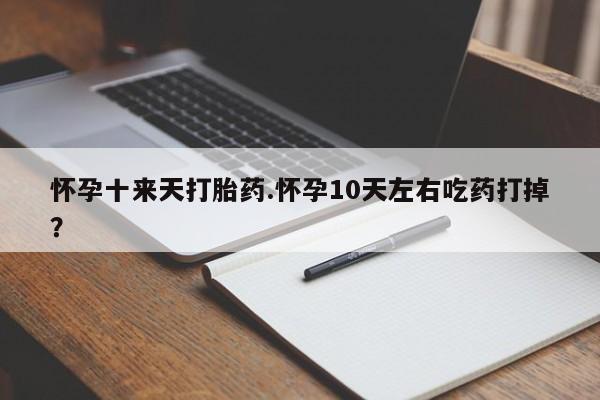 网上买打胎药联系方式微信，怀孕十来天打胎药.怀孕10天左右吃药打掉？