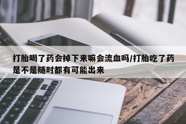 网上买打胎药联系方式微信,打胎喝了药会掉下来嘛会流血吗/打胎吃了药是不是随时都有可能出来