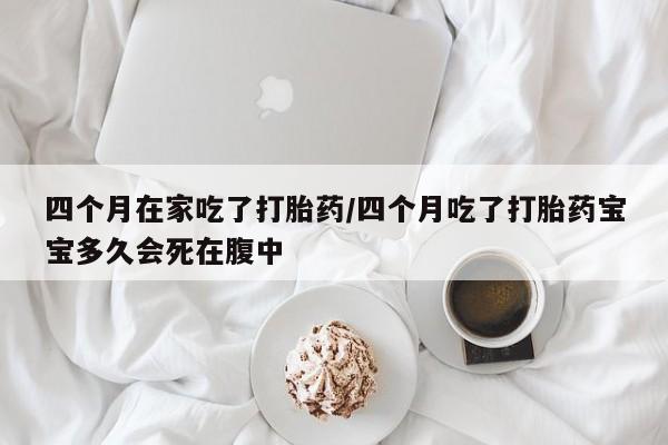 网上买打胎药联系方式微信,四个月在家吃了打胎药/四个月吃了打胎药宝宝多久会死在腹中