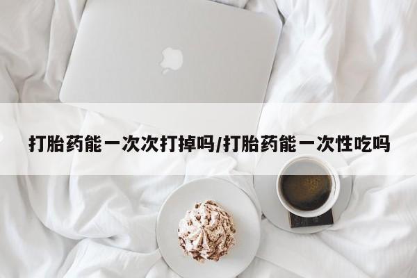 网上买打胎药联系方式微信,打胎药能一次次打掉吗/打胎药能一次性吃吗